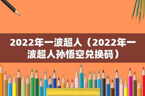 2022年一波超人（2022年一波超人孙悟空兑换码）