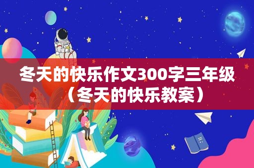 冬天的快乐作文300字三年级（冬天的快乐教案）