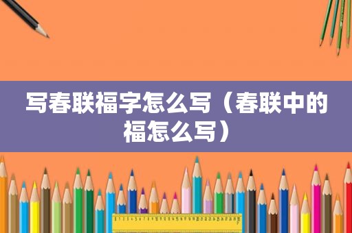 写春联福字怎么写（春联中的福怎么写）