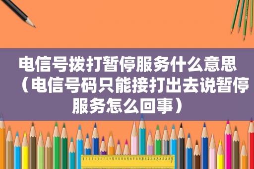 电信号拨打暂停服务什么意思（电信号码只能接打出去说暂停服务怎么回事）