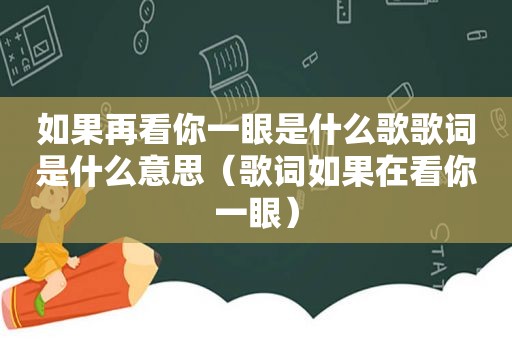 如果再看你一眼是什么歌歌词是什么意思（歌词如果在看你一眼）