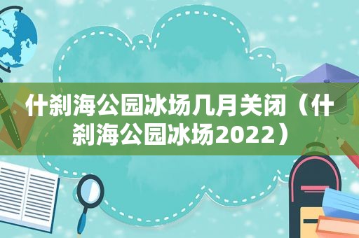 什刹海公园冰场几月关闭（什刹海公园冰场2022）