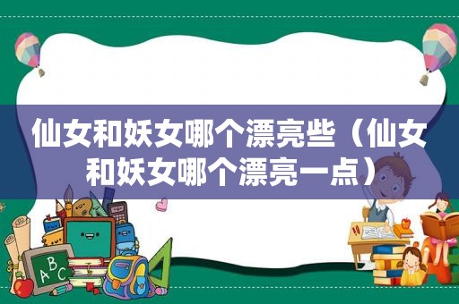 仙女和妖女哪个漂亮些（仙女和妖女哪个漂亮一点）