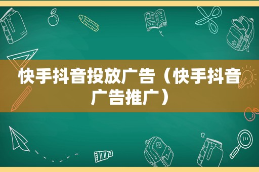 快手抖音投放广告（快手抖音广告推广）