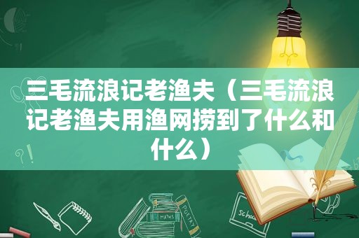 三毛流浪记老渔夫（三毛流浪记老渔夫用渔网捞到了什么和什么）