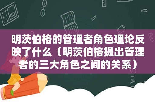 明茨伯格的管理者角色理论反映了什么（明茨伯格提出管理者的三大角色之间的关系）