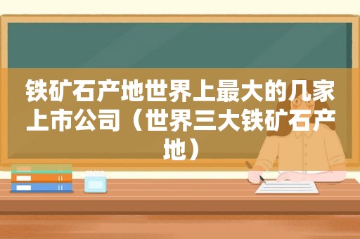 铁矿石产地世界上最大的几家上市公司（世界三大铁矿石产地）