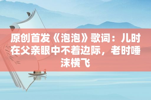 原创首发《泡泡》歌词：儿时在父亲眼中不着边际，老时唾沫横飞