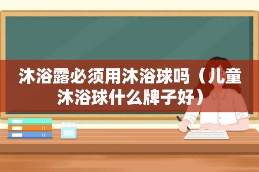 沐浴露必须用沐浴球吗（儿童沐浴球什么牌子好）