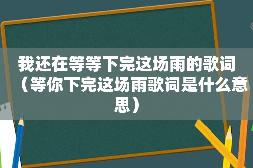 我还在等等下完这场雨的歌词（等你下完这场雨歌词是什么意思）