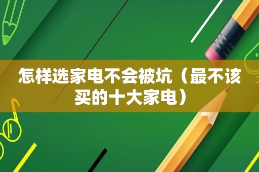 怎样选家电不会被坑（最不该买的十大家电）