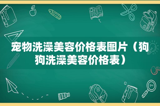 宠物洗澡美容价格表图片（狗狗洗澡美容价格表）