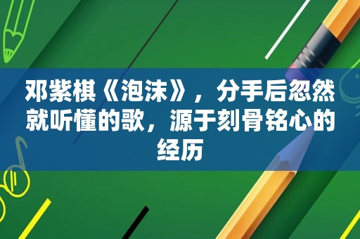 邓紫棋《泡沫》，分手后忽然就听懂的歌，源于刻骨铭心的经历