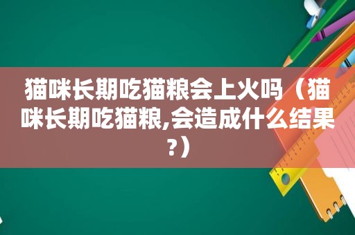 猫咪长期吃猫粮会上火吗（猫咪长期吃猫粮,会造成什么结果?）