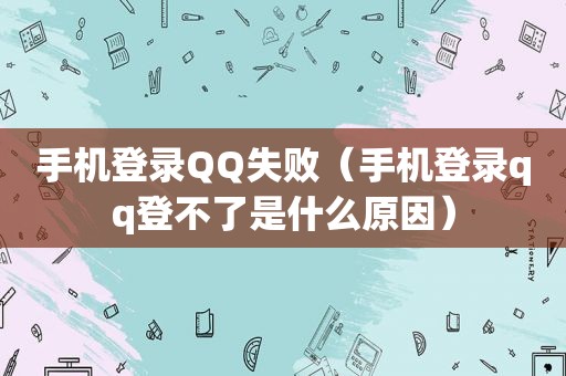 手机登录QQ失败（手机登录qq登不了是什么原因）