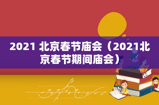 2021 北京春节庙会（2021北京春节期间庙会）