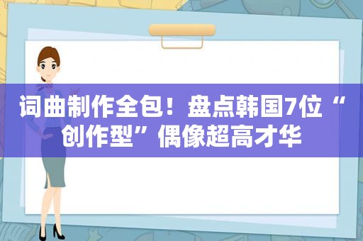 词曲制作全包！盘点韩国7位“创作型”偶像超高才华