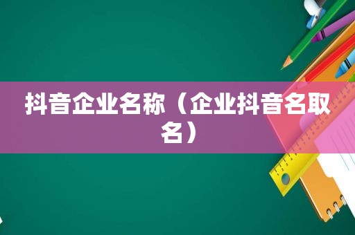 抖音企业名称（企业抖音名取名）