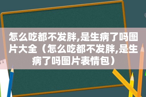 怎么吃都不发胖,是生病了吗图片大全（怎么吃都不发胖,是生病了吗图片表情包）