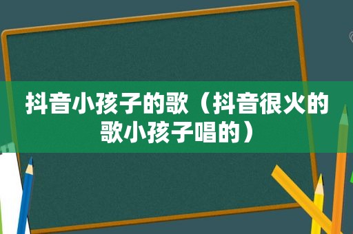 抖音小孩子的歌（抖音很火的歌小孩子唱的）