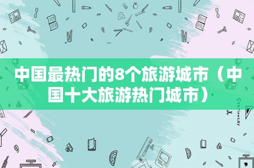 中国最热门的8个旅游城市（中国十大旅游热门城市）