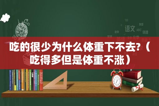 吃的很少为什么体重下不去?（吃得多但是体重不涨）