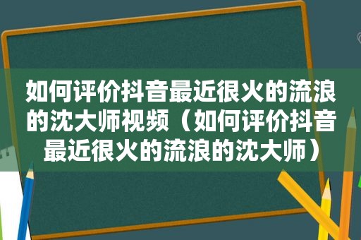 如何评价抖音最近很火的流浪的沈大师视频（如何评价抖音最近很火的流浪的沈大师）