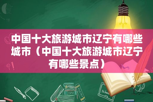 中国十大旅游城市辽宁有哪些城市（中国十大旅游城市辽宁有哪些景点）