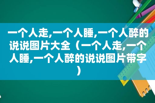 一个人走,一个人睡,一个人醉的说说图片大全（一个人走,一个人睡,一个人醉的说说图片带字）