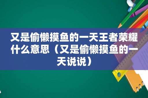 又是偷懒摸鱼的一天王者荣耀什么意思（又是偷懒摸鱼的一天说说）