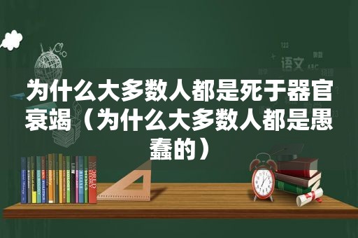 为什么大多数人都是死于器官衰竭（为什么大多数人都是愚蠢的）