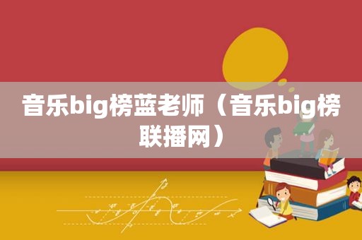 音乐big榜蓝老师（音乐big榜联播网）