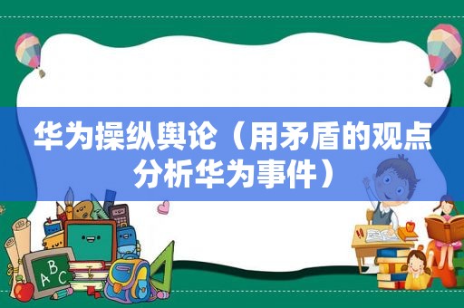 华为操纵舆论（用矛盾的观点分析华为事件）