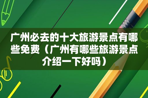 广州必去的十大旅游景点有哪些免费（广州有哪些旅游景点介绍一下好吗）