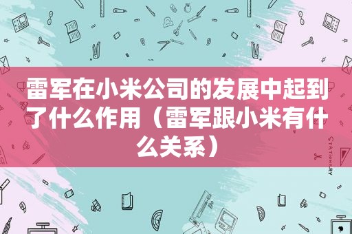 雷军在小米公司的发展中起到了什么作用（雷军跟小米有什么关系）