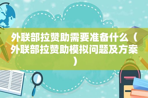 外联部拉赞助需要准备什么（外联部拉赞助模拟问题及方案）