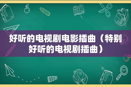 好听的电视剧电影插曲（特别好听的电视剧插曲）