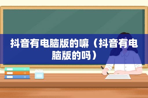 抖音有电脑版的嘛（抖音有电脑版的吗）