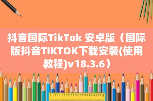 抖音国际TikTok 安卓版（国际版抖音TIKTOK下载安装(使用教程)v18.3.6）