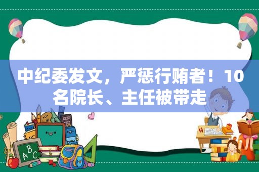 中纪委发文，严惩行贿者！10名院长、主任被带走