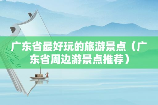 广东省最好玩的旅游景点（广东省周边游景点推荐）