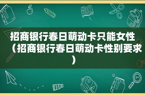 招商银行春日萌动卡只能女性（招商银行春日萌动卡性别要求）