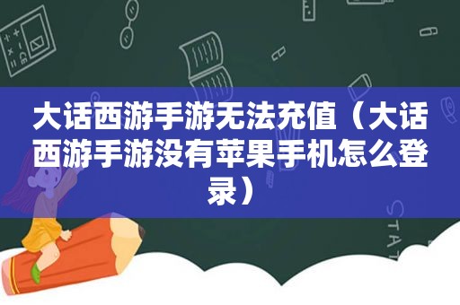 大话西游手游无法充值（大话西游手游没有苹果手机怎么登录）