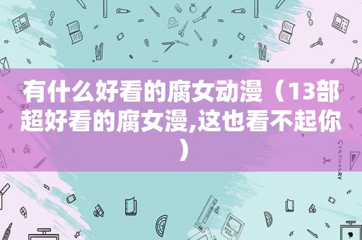 有什么好看的 *** 动漫（13部超好看的 *** 漫,这也看不起你）