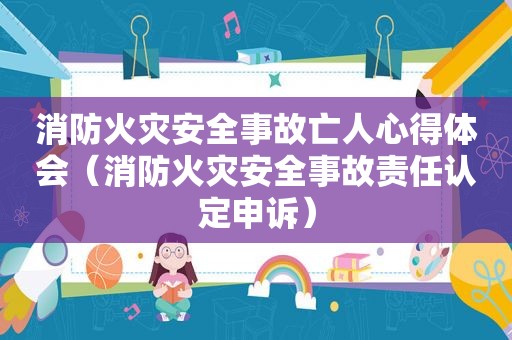 消防火灾安全事故亡人心得体会（消防火灾安全事故责任认定申诉）