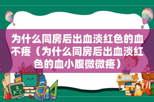 为什么同房后出血淡红色的血不疼（为什么同房后出血淡红色的血小腹微微疼）