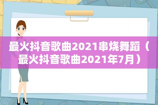 最火抖音歌曲2021串烧舞蹈（最火抖音歌曲2021年7月）