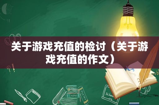 关于游戏充值的检讨（关于游戏充值的作文）