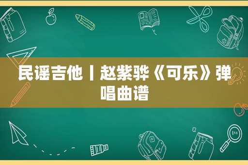 民谣吉他丨赵紫骅《可乐》弹唱曲谱