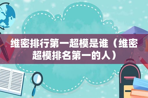 维密排行第一超模是谁（维密超模排名第一的人）